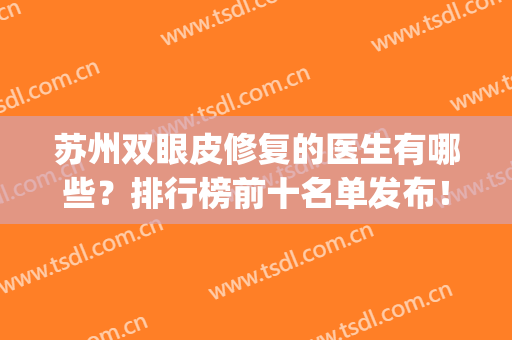 苏州双眼皮修复的医生有哪些？排行榜前十名单发布！实力新秀云集(苏州双眼皮医生推荐)