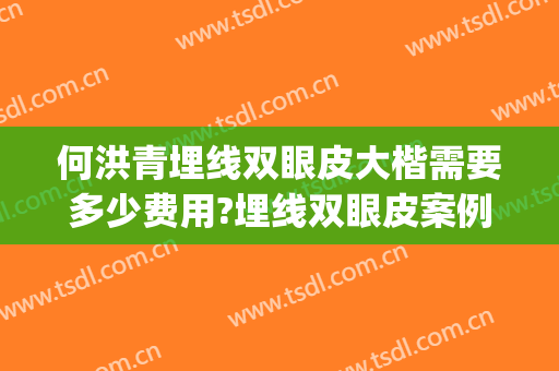 何洪青埋线双眼皮大楷需要多少费用?埋线双眼皮案例效果对比图_中国人民解放军联勤保障部队第九〇〇医院