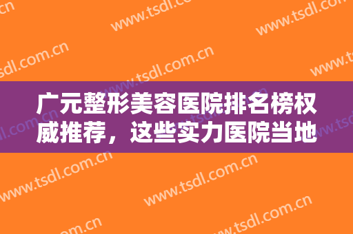 广元整形美容医院排名榜权威推荐，这些实力医院当地人口口相传......