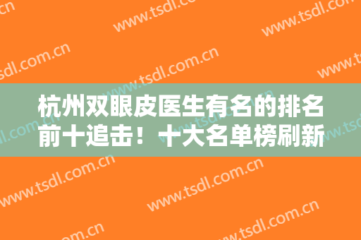 杭州双眼皮医生有名的排名前十追击！十大名单榜刷新！擅长专一且有特色！