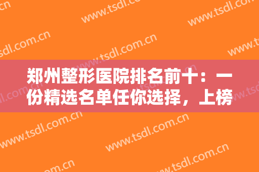 郑州整形医院排名前十：一份精选名单任你选择，上榜医院均为正规实力医院！