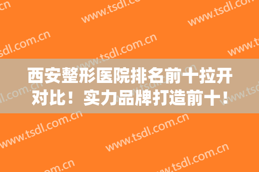 西安整形医院排名前十拉开对比！实力品牌打造前十！测评榜单如下！(西安整形医院排名前5)