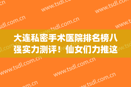 大连私密手术医院排名榜八强实力测评！仙女们力推这几家，必看(大连好的私立医院)