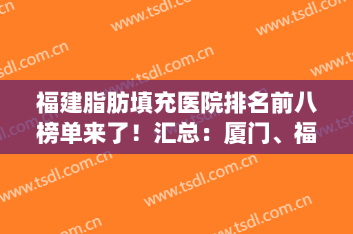 福建脂肪填充医院排名前八榜单来了！汇总：厦门、福州、泉州票选结果(福州哪家医院做脂肪填充好)