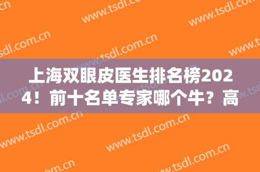 上海双眼皮医生排名榜2024！前十名单专家哪个牛？高人气出圈！(上海双眼皮医生排行榜)