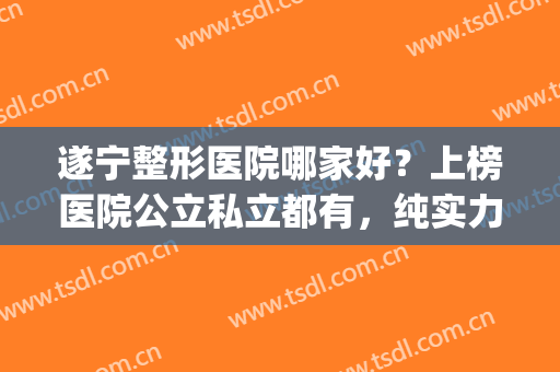 遂宁整形医院哪家好？上榜医院公立私立都有，纯实力大比拼！(遂宁阳光整形医院怎么样)