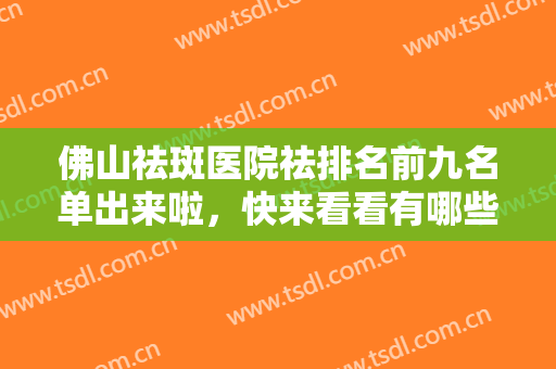 佛山祛斑医院祛排名前九名单出来啦，快来看看有哪些医院实力上榜呢！