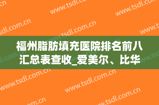 福州脂肪填充医院排名前八汇总表查收_爱美尔、比华利严选靠谱(福州三甲医院哪个脂肪填充好)