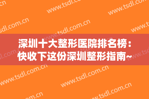 深圳十大整形医院排名榜：快收下这份深圳整形指南~(深圳哪家医院整形好)