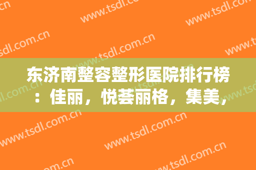 东济南整容整形医院排行榜：佳丽，悦荟丽格，集美，艺星医院榜上有名，来pick你喜欢的医院吧