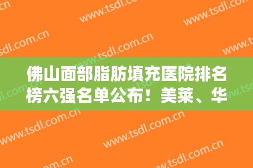 佛山面部脂肪填充医院排名榜六强名单公布！美莱、华美排上榜单(广州脂肪填充医院排名)