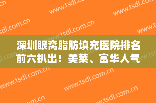 深圳眼窝脂肪填充医院排名前六扒出！美莱、富华人气颇高~(脂肪填充眼窝价格)