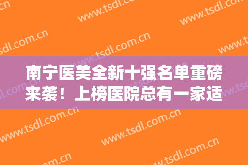南宁医美全新十强名单重磅来袭！上榜医院总有一家适合你！(南宁再美医疗评价)