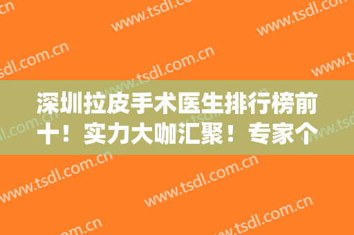 深圳拉皮手术医生排行榜前十！实力大咖汇聚！专家个个技术过硬(深圳拉皮比较出名的整形医院)