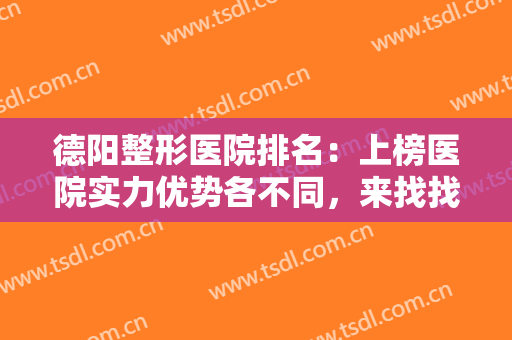 德阳整形医院排名：上榜医院实力优势各不同，来找找有没有适合你的吧！