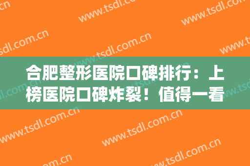 合肥整形医院口碑排行：上榜医院口碑炸裂！值得一看~(合肥比较好的整形医院)