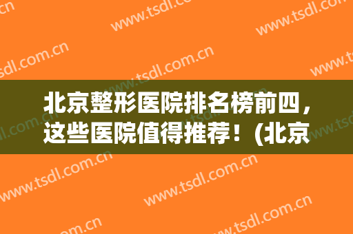 北京整形医院排名榜前四，这些医院值得推荐！(北京排名前5公立整形医院名单)