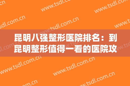 昆明八强整形医院排名：到昆明整形值得一看的医院攻略！(昆明十大整形医院)