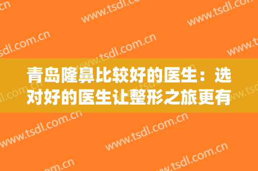 青岛隆鼻比较好的医生：选对好的医生让整形之旅更有保障！(青岛隆鼻谁做的好)