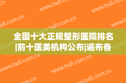 全国十大正规整形医院排名|前十医美机构公布|遍布各大一二线城市！