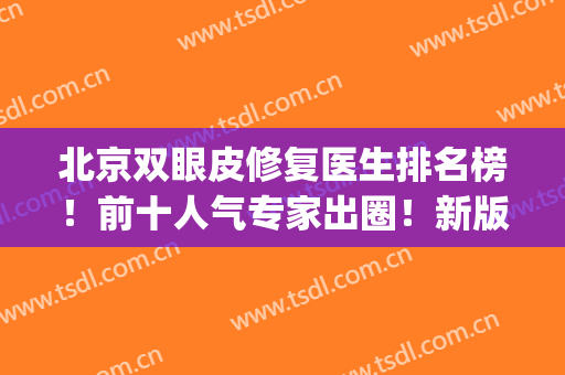 北京双眼皮修复医生排名榜！前十人气专家出圈！新版名单关注起来！(北京专业修复双眼皮)