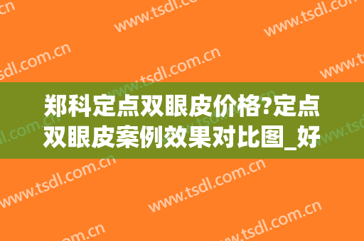 郑科定点双眼皮价格?定点双眼皮案例效果对比图_好大夫工作室(定点双眼皮价位)