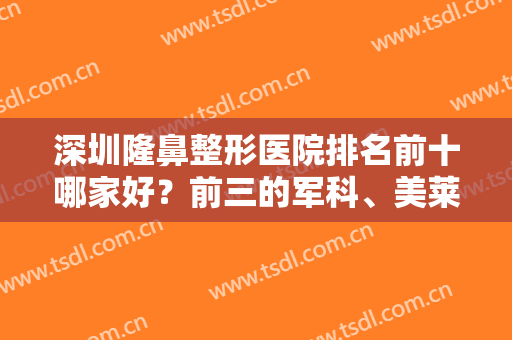 深圳隆鼻整形医院排名前十哪家好？前三的军科、美莱、米兰柏羽重点介绍？