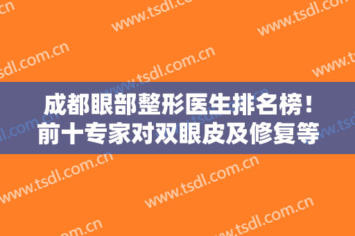 成都眼部整形医生排名榜！前十专家对双眼皮及修复等擅长！适合就选！
