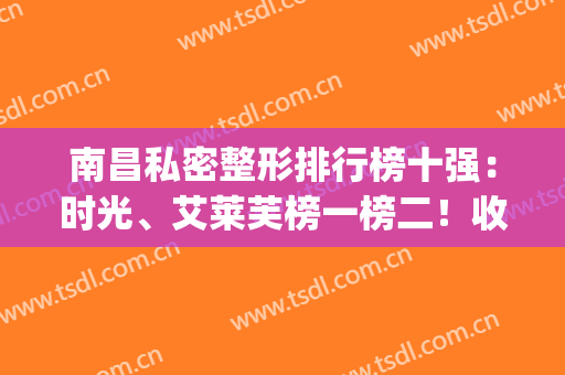 南昌私密整形排行榜十强：时光、艾莱芙榜一榜二！收费价格实实讲述(南昌私密整形哪里好)