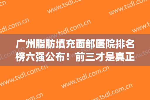 广州脂肪填充面部医院排名榜六强公布！前三才是真正的实力派(广州面部填充排行榜)