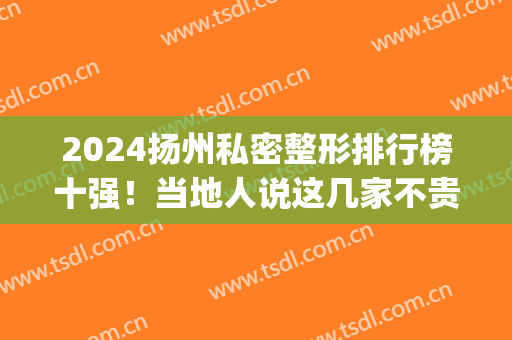 2024扬州私密整形排行榜十强！当地人说这几家不贵还注重隐私(扬州美容整形医院排行)