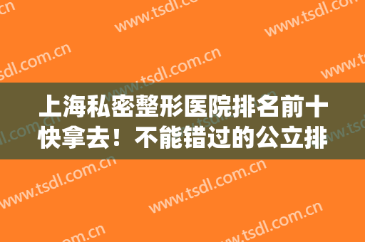 上海私密整形医院排名前十快拿去！不能错过的公立排行必看(上海整形公立医院排名前三的)