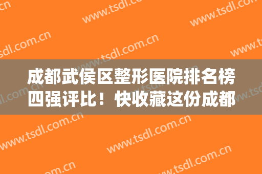 成都武侯区整形医院排名榜四强评比！快收藏这份成都医院榜单~(成都整形医院前十名)
