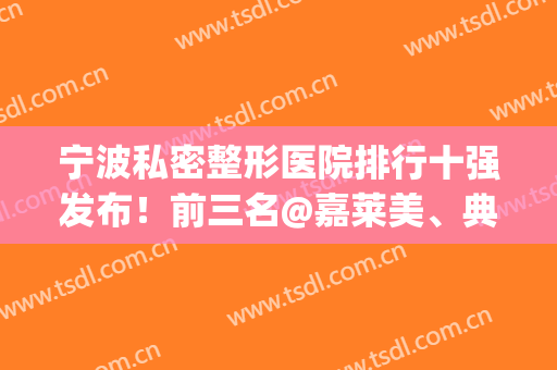 宁波私密整形医院排行十强发布！前三名@嘉莱美、典范、雅韩宁(宁波整形最好的医院)