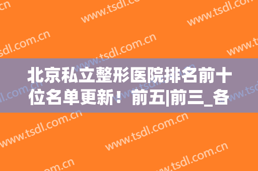 北京私立整形医院排名前十位名单更新！前五|前三_各有特色，实力很强