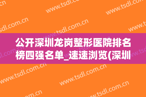 公开深圳龙岗整形医院排名榜四强名单_速速浏览(深圳龙岗整形医院排行榜)