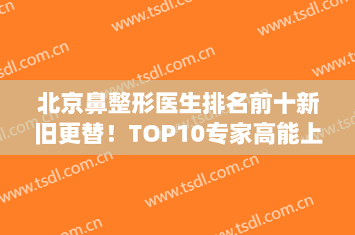 北京鼻整形医生排名前十新旧更替！TOP10专家高能上线！(北京鼻子整容排名前十)