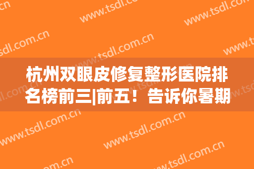 杭州双眼皮修复整形医院排名榜前三|前五！告诉你暑期找哪家便宜又好