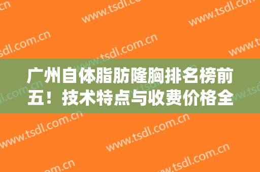 广州自体脂肪隆胸排名榜前五！技术特点与收费价格全解析！(广州自体脂肪填充)