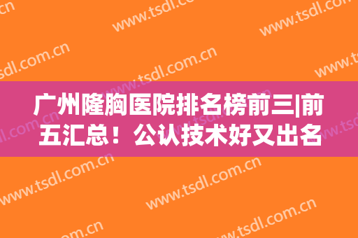 广州隆胸医院排名榜前三|前五汇总！公认技术好又出名的医院这里找！