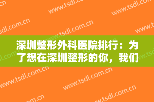 深圳整形外科医院排行：为了想在深圳整形的你，我们特意准备了这份榜单供您参考！