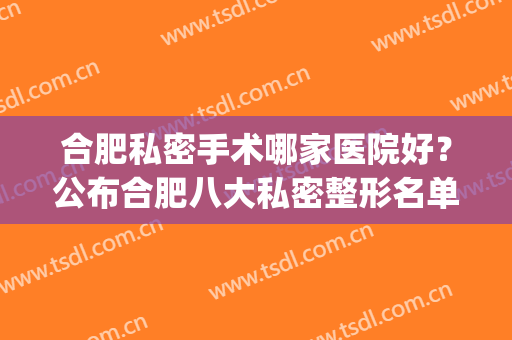 合肥私密手术哪家医院好？公布合肥八大私密整形名单~(合肥私人医院有哪些)