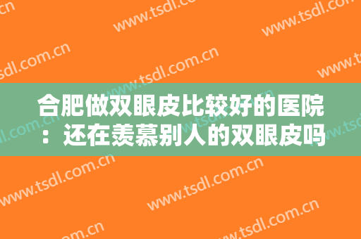 合肥做双眼皮比较好的医院：还在羡慕别人的双眼皮吗，现在你也能拥有！