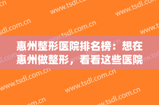 惠州整形医院排名榜：想在惠州做整形，看看这些医院吧！(惠州正规整形医院排行榜)