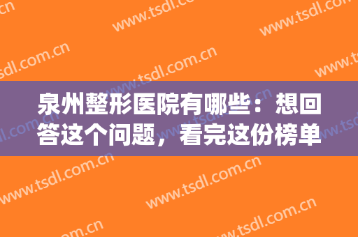 泉州整形医院有哪些：想回答这个问题，看完这份榜单就够了！(泉州整形哪家医院最好)