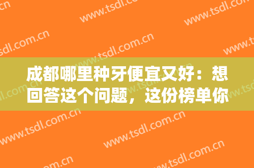成都哪里种牙便宜又好：想回答这个问题，这份榜单你一定要看看！(成都可以种牙的医院)