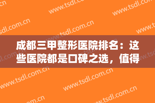 成都三甲整形医院排名：这些医院都是口碑之选，值得您的光临！(成都排名前三的整形医院)