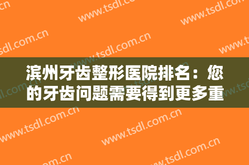 滨州牙齿整形医院排名：您的牙齿问题需要得到更多重视，这些医院推荐给您！
