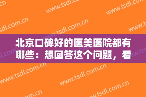 北京口碑好的医美医院都有哪些：想回答这个问题，看完这份榜单就够了！