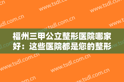 福州三甲公立整形医院哪家好：这些医院都是您的整形好选择，不妨一起来看看吧！